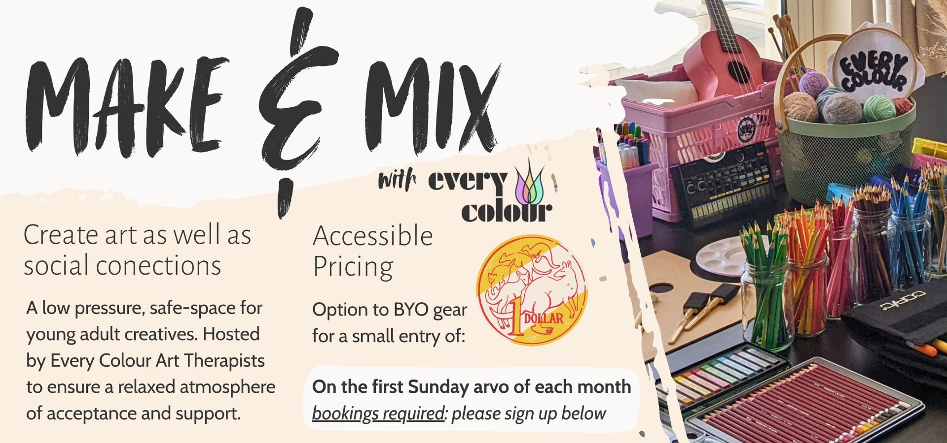 
Create Art as well as Social Connections: 
A low pressure, safe-space for young adult creatives. 
Hosted by Every Colour Art Therapists to ensure a relaxed atmosphere of acceptance and support. 
Accessible Pricing:
Option to BYO gear for only a gold coin entry
Held on the first Sunday arvo of each month.
Bookings required.